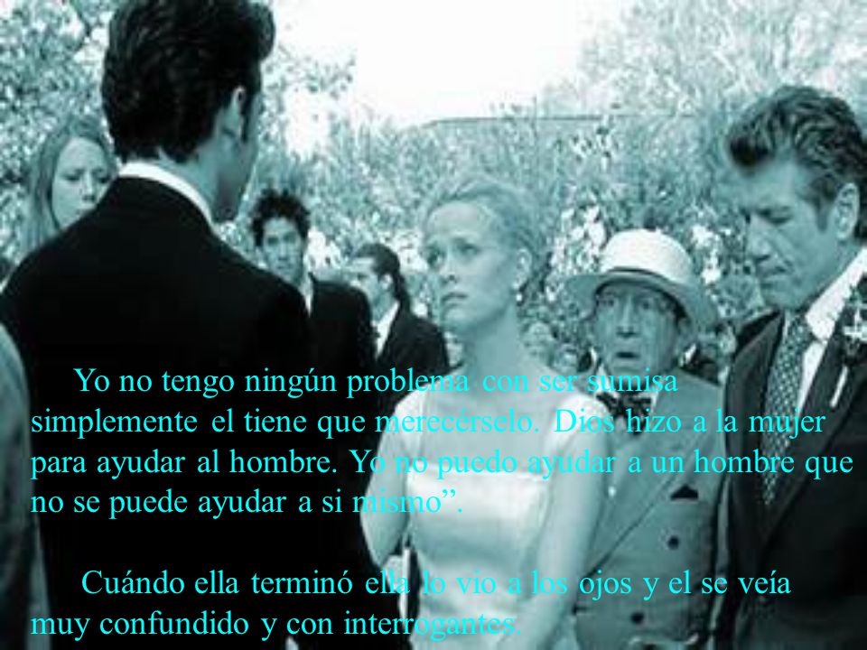 Yo no tengo ningún problema con ser sumisa simplemente el tiene que merecérselo. Dios hizo a la mujer para ayudar al hombre. Yo no puedo ayudar a un hombre que no se puede ayudar a si mismo .