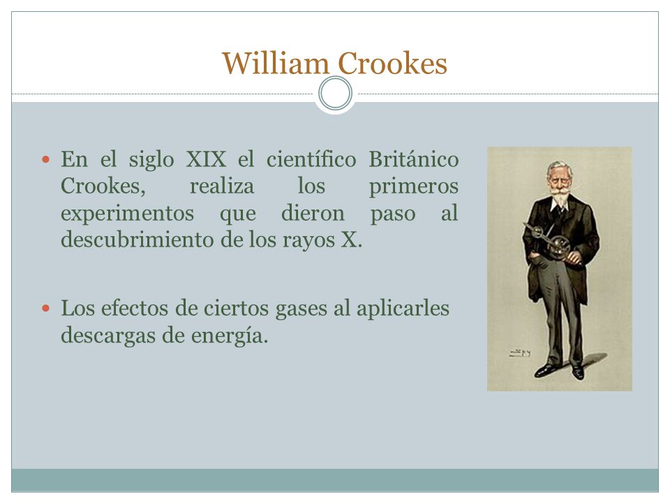William Crookes En el siglo XIX el científico Británico Crookes, realiza los primeros experimentos que dieron paso al descubrimiento de los rayos X.