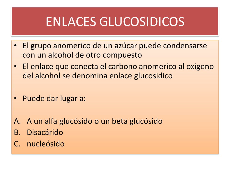 ENLACES GLUCOSIDICOS El grupo anomerico de un azúcar puede condensarse con un alcohol de otro compuesto.