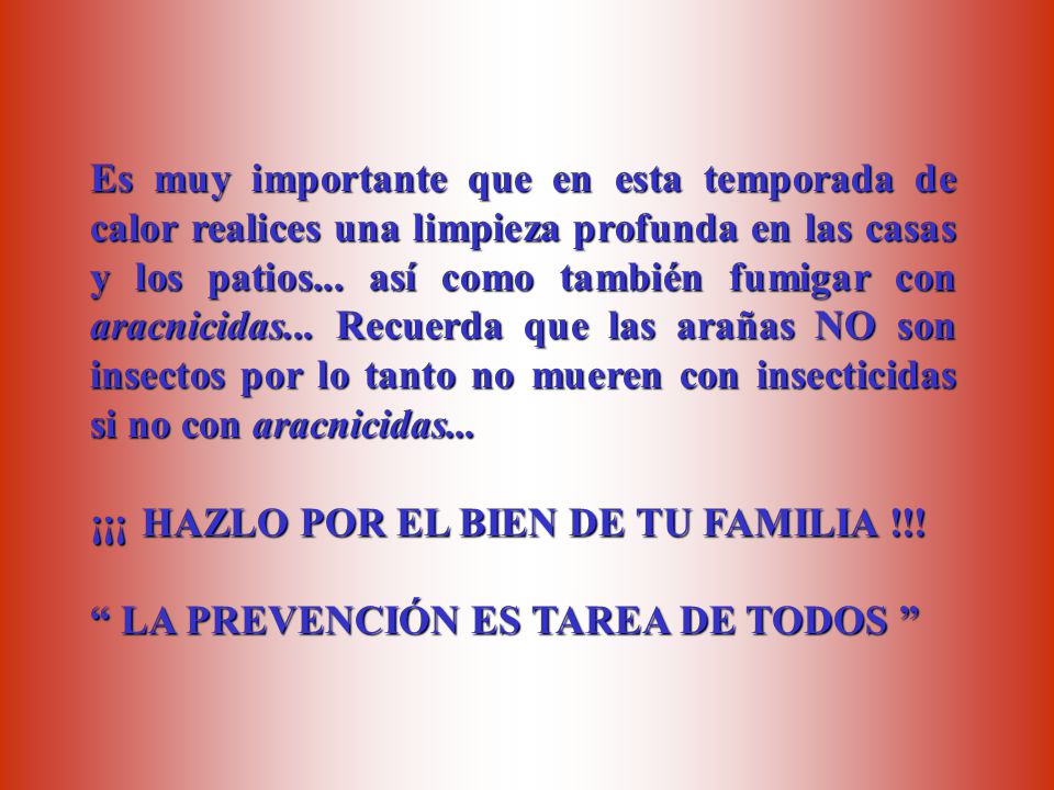 Es muy importante que en esta temporada de calor realices una limpieza profunda en las casas y los patios... así como también fumigar con aracnicidas... Recuerda que las arañas NO son insectos por lo tanto no mueren con insecticidas si no con aracnicidas...