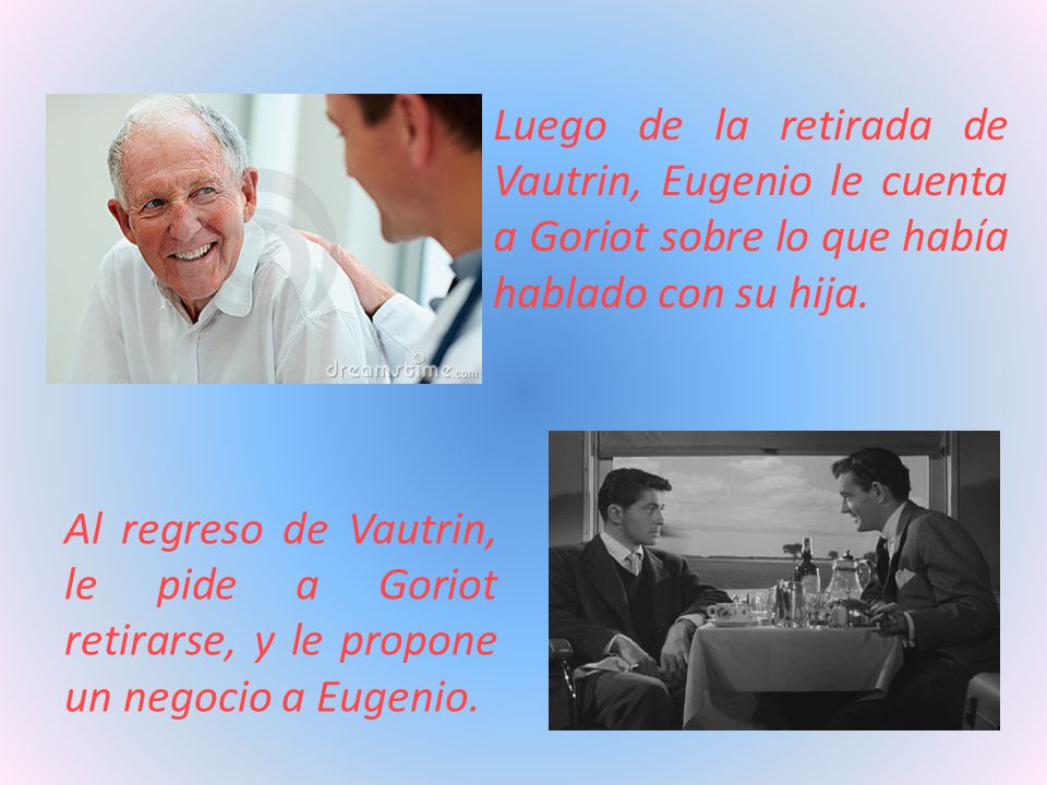 Luego de la retirada de Vautrin, Eugenio le cuenta a Goriot sobre lo que había hablado con su hija.