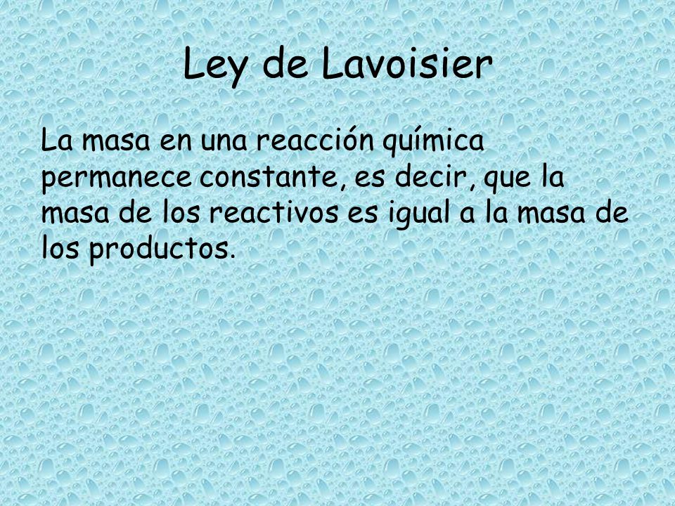Ley de Lavoisier La masa en una reacción química permanece constante, es decir, que la masa de los reactivos es igual a la masa de los productos.