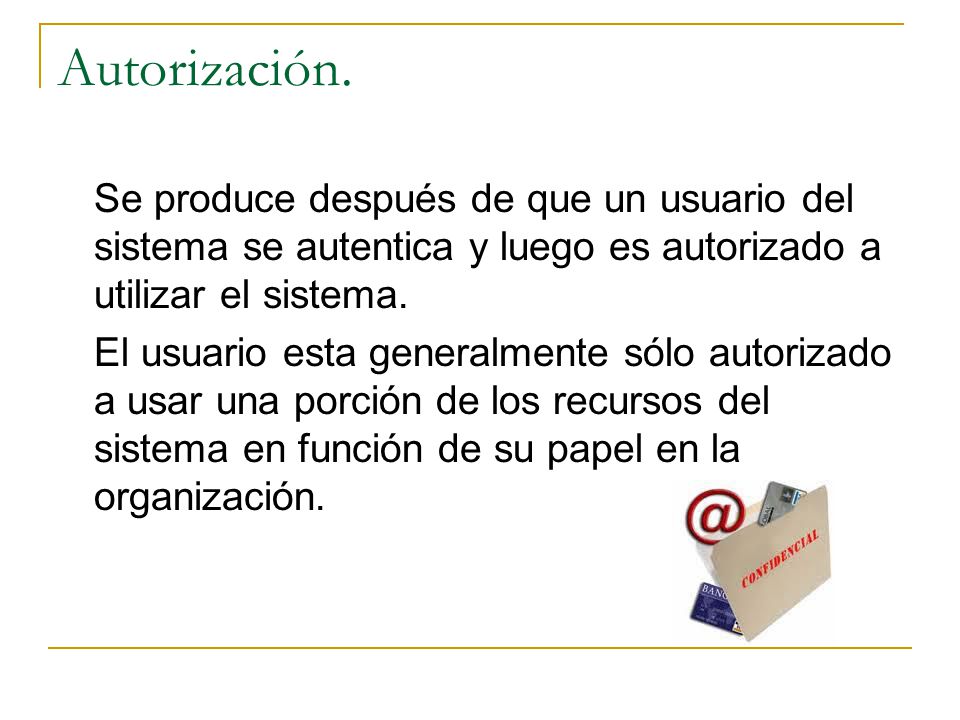 Autorización. Se produce después de que un usuario del sistema se autentica y luego es autorizado a utilizar el sistema.