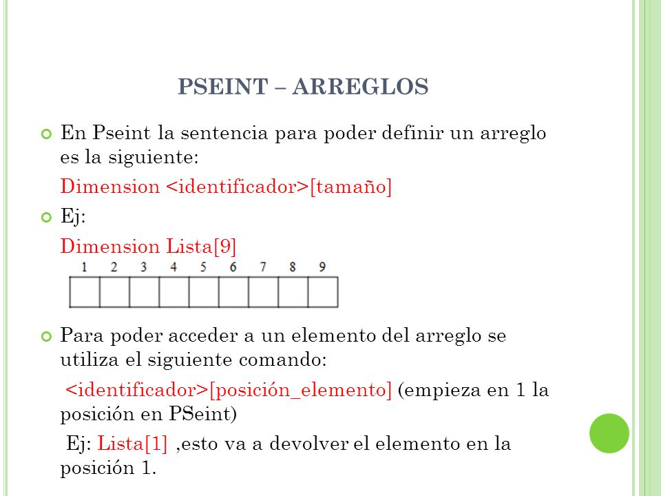 PSEINT – ARREGLOS En Pseint la sentencia para poder definir un arreglo es la siguiente: Dimension <identificador>[tamaño]