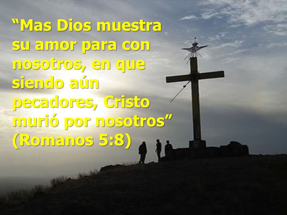 Mas Dios muestra su amor para con nosotros, en que siendo aún pecadores, Cristo murió por nosotros (Romanos 5:8)