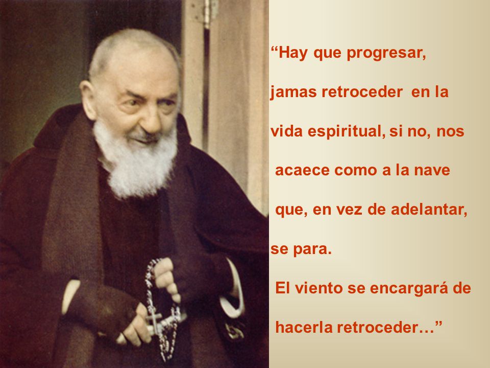 Hay que progresar, jamas retroceder en la. vida espiritual, si no, nos. acaece como a la nave. que, en vez de adelantar,