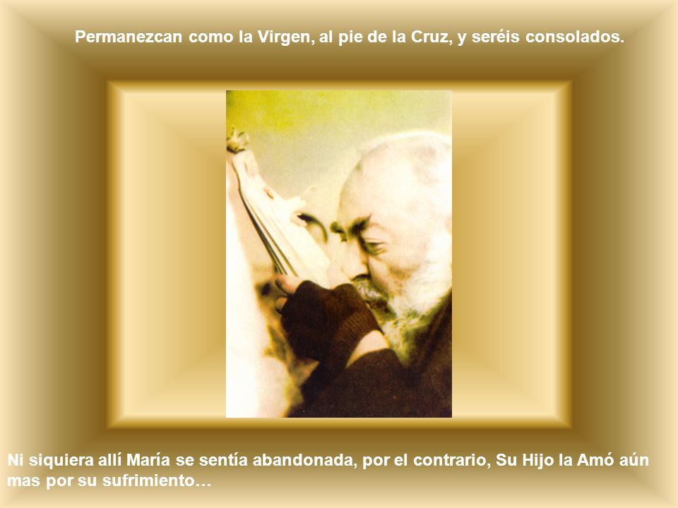 Permanezcan como la Virgen, al pie de la Cruz, y seréis consolados.
