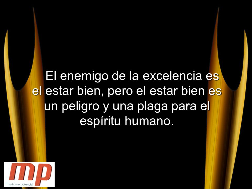 El enemigo de la excelencia es el estar bien, pero el estar bien es un peligro y una plaga para el espíritu humano.