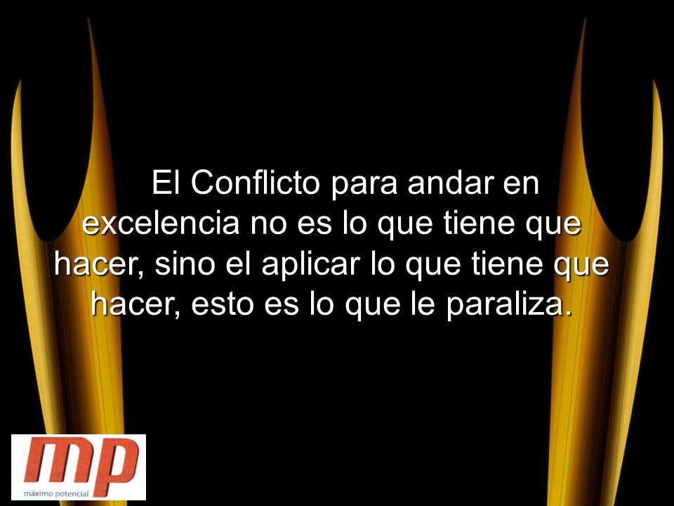 El Conflicto para andar en excelencia no es lo que tiene que hacer, sino el aplicar lo que tiene que hacer, esto es lo que le paraliza.