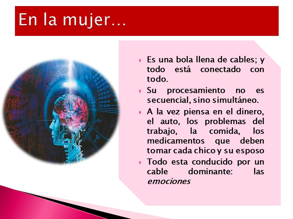 En la mujer… Es una bola llena de cables; y todo está conectado con todo. Su procesamiento no es secuencial, sino simultáneo.