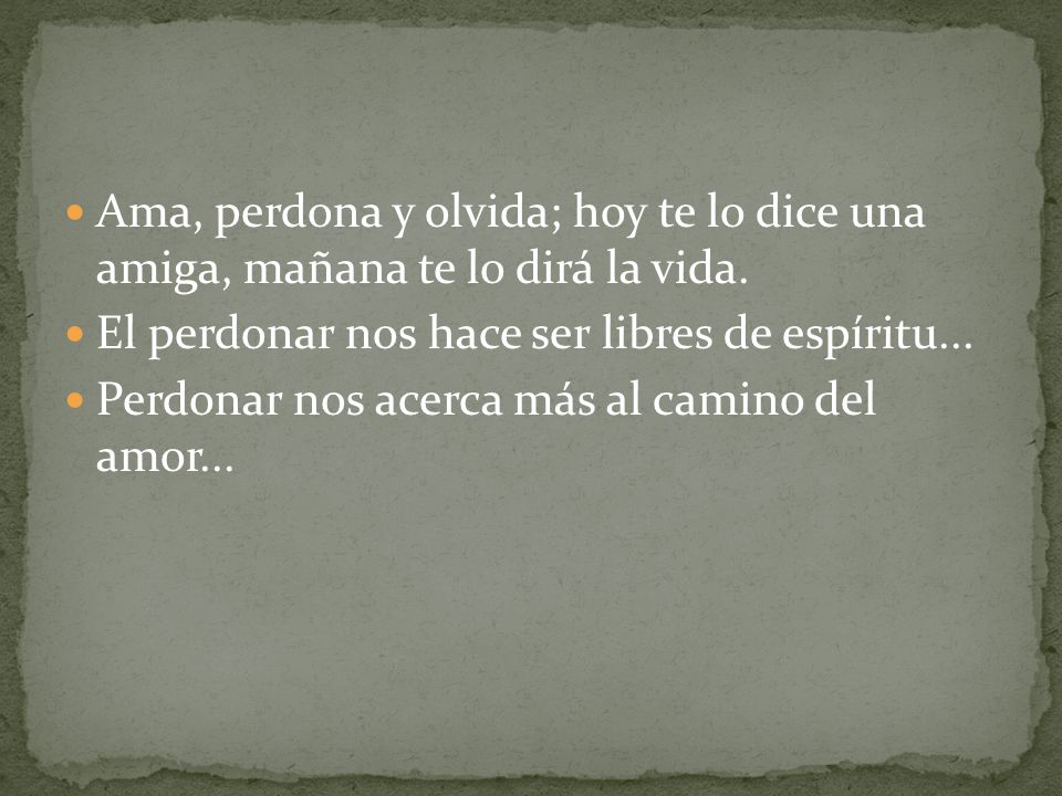 Ama, perdona y olvida; hoy te lo dice una amiga, mañana te lo dirá la vida.