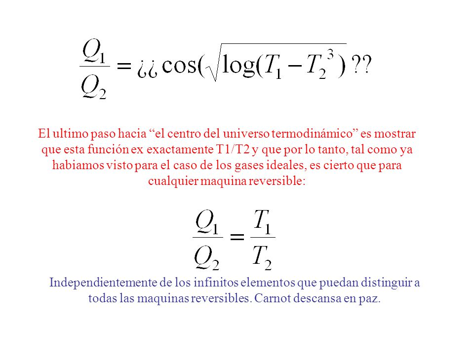 El ultimo paso hacia el centro del universo termodinámico es mostrar que esta función ex exactamente T1/T2 y que por lo tanto, tal como ya habiamos visto para el caso de los gases ideales, es cierto que para cualquier maquina reversible: