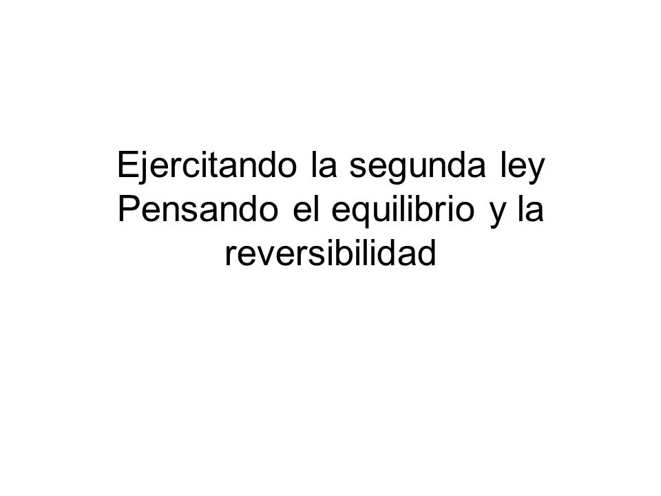 Ejercitando la segunda ley Pensando el equilibrio y la reversibilidad