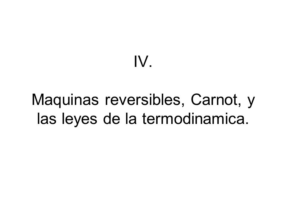 IV. Maquinas reversibles, Carnot, y las leyes de la termodinamica.