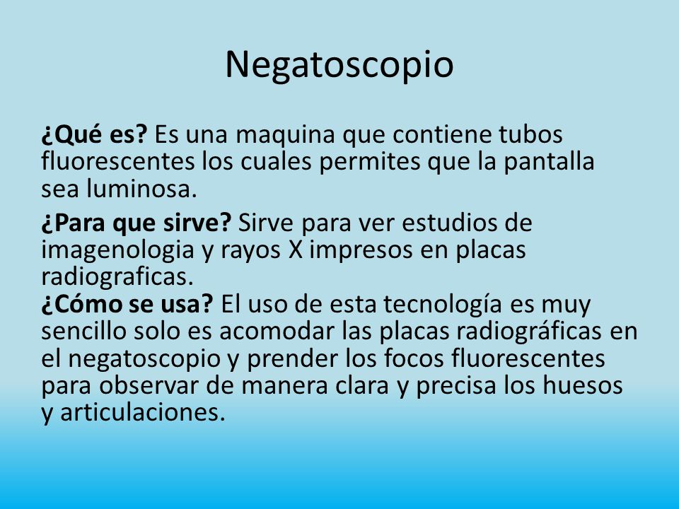Negatoscopio ¿Qué es Es una maquina que contiene tubos fluorescentes los cuales permites que la pantalla sea luminosa.
