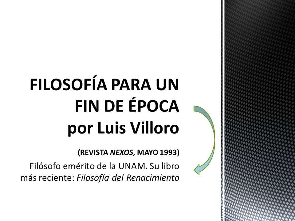 FILOSOFÍA PARA UN FIN DE ÉPOCA por Luis Villoro (REVISTA NEXOS, MAYO 1993) Filósofo emérito de la UNAM.