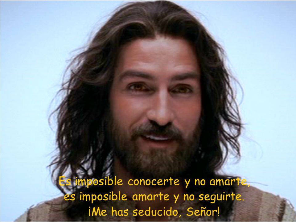 Es imposible conocerte y no amarte, es imposible amarte y no seguirte.