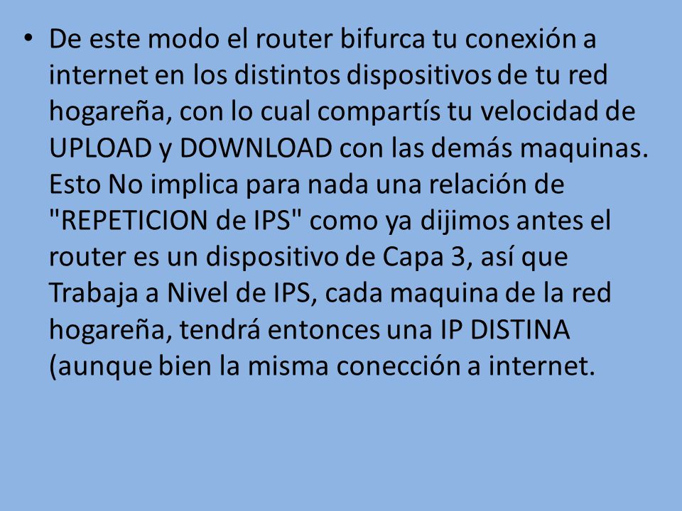 De este modo el router bifurca tu conexión a internet en los distintos dispositivos de tu red hogareña, con lo cual compartís tu velocidad de UPLOAD y DOWNLOAD con las demás maquinas.