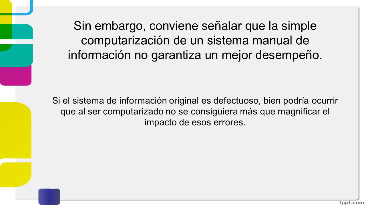 Sin embargo, conviene señalar que la simple computarización de un sistema manual de información no garantiza un mejor desempeño.
