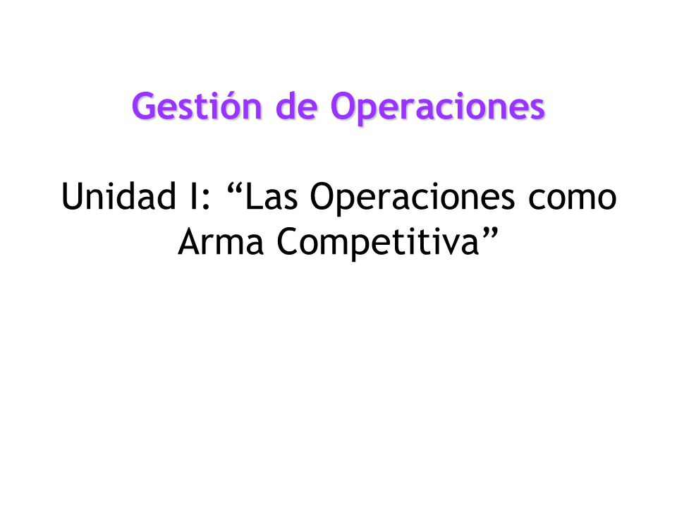 Gestión de Operaciones Unidad I: Las Operaciones como Arma Competitiva