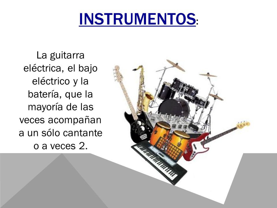 Instrumentos: La guitarra eléctrica, el bajo eléctrico y la batería, que la mayoría de las veces acompañan a un sólo cantante o a veces 2.