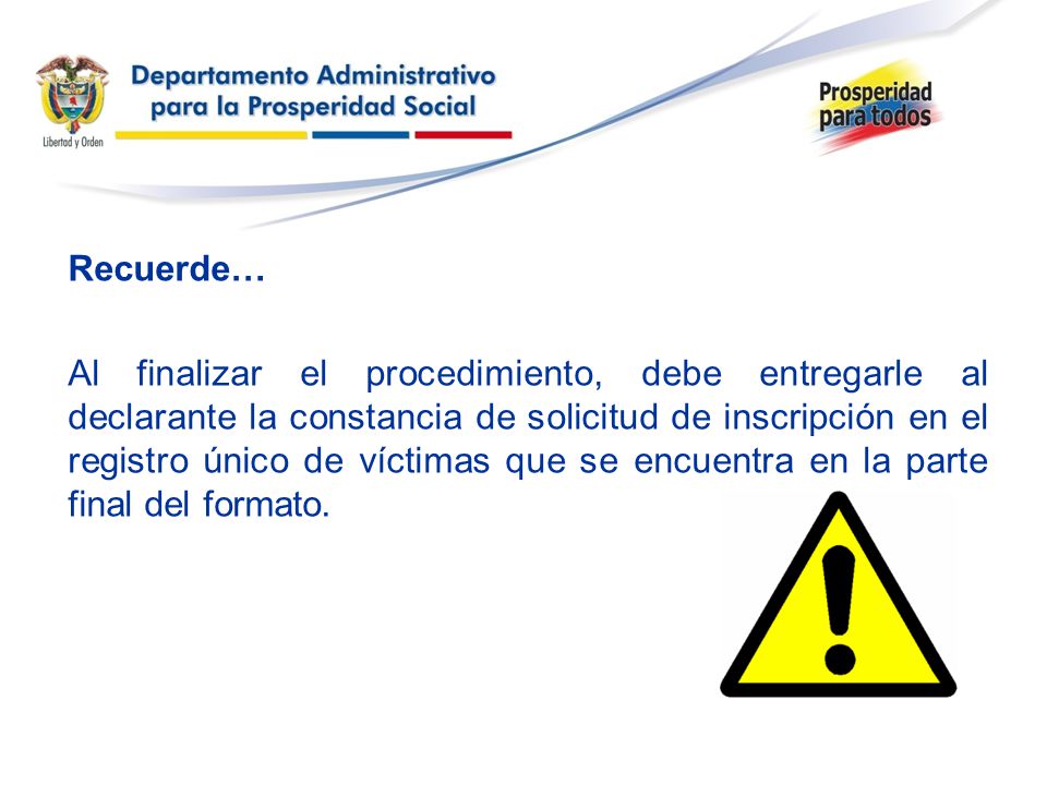 Recuerde… Al finalizar el procedimiento, debe entregarle al declarante la constancia de solicitud de inscripción en el registro único de víctimas que se encuentra en la parte final del formato.
