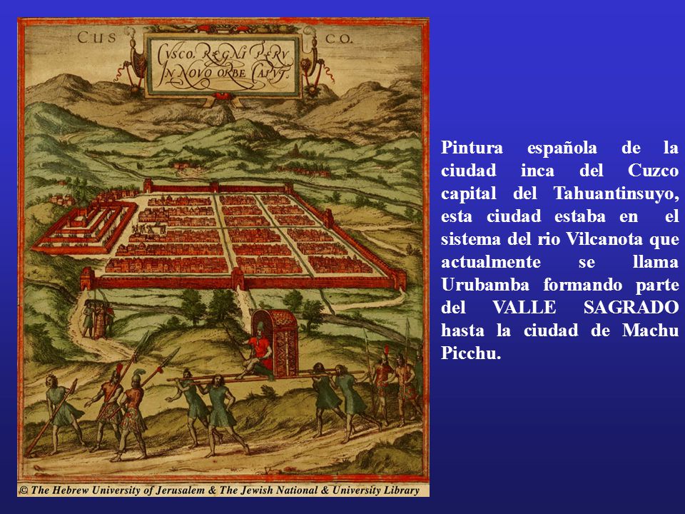 Pintura española de la ciudad inca del Cuzco capital del Tahuantinsuyo, esta ciudad estaba en el sistema del rio Vilcanota que actualmente se llama Urubamba formando parte del VALLE SAGRADO hasta la ciudad de Machu Picchu.