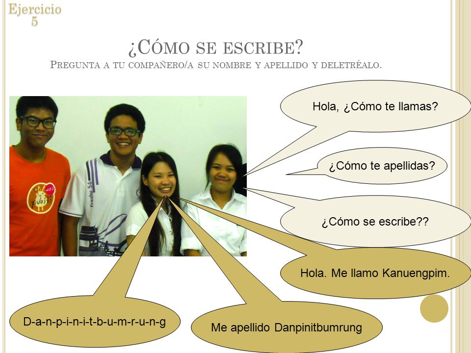 Ejercicio 5 ¿Cómo se escribe Pregunta a tu compañero/a su nombre y apellido y deletréalo. Hola, ¿Cómo te llamas