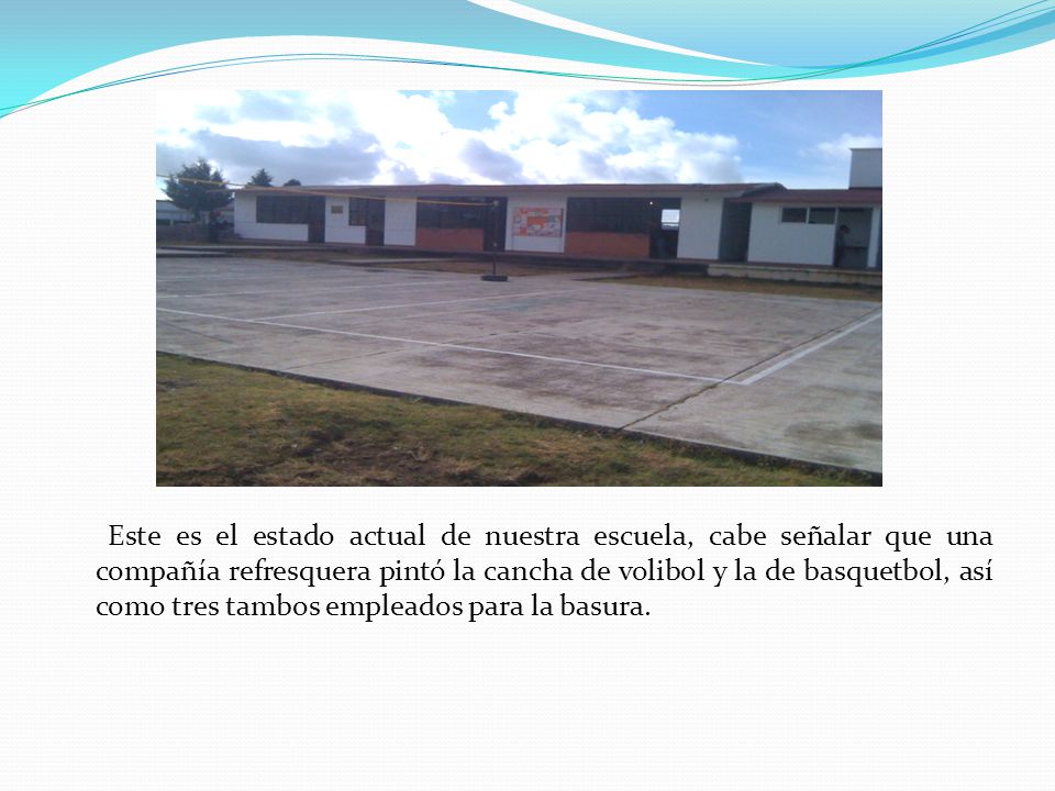 Este es el estado actual de nuestra escuela, cabe señalar que una compañía refresquera pintó la cancha de volibol y la de basquetbol, así como tres tambos empleados para la basura.