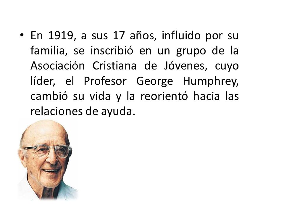 En 1919, a sus 17 años, influido por su familia, se inscribió en un grupo de la Asociación Cristiana de Jóvenes, cuyo líder, el Profesor George Humphrey, cambió su vida y la reorientó hacia las relaciones de ayuda.