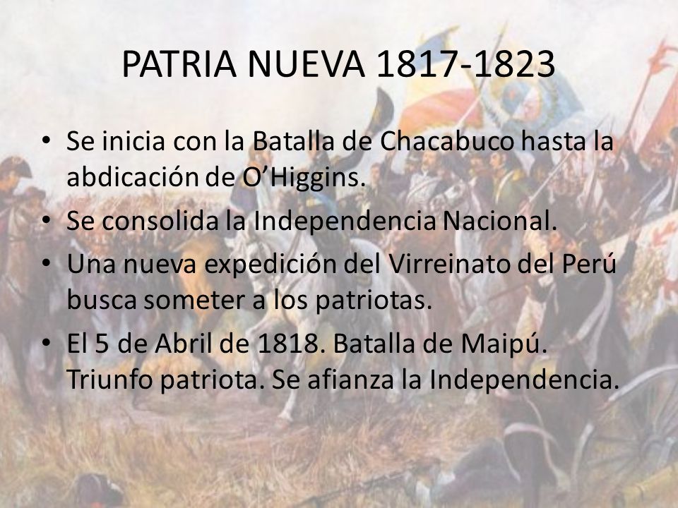 PATRIA NUEVA Se inicia con la Batalla de Chacabuco hasta la abdicación de O’Higgins. Se consolida la Independencia Nacional.