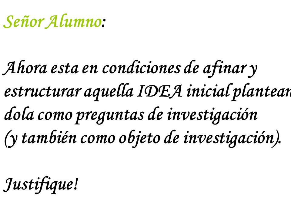 Señor Alumno: Ahora esta en condiciones de afinar y. estructurar aquella IDEA inicial plantean. dola como preguntas de investigación.