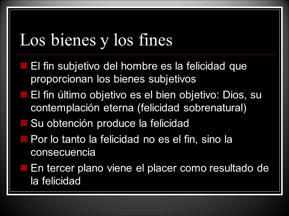 Los bienes y los fines El fin subjetivo del hombre es la felicidad que proporcionan los bienes subjetivos.