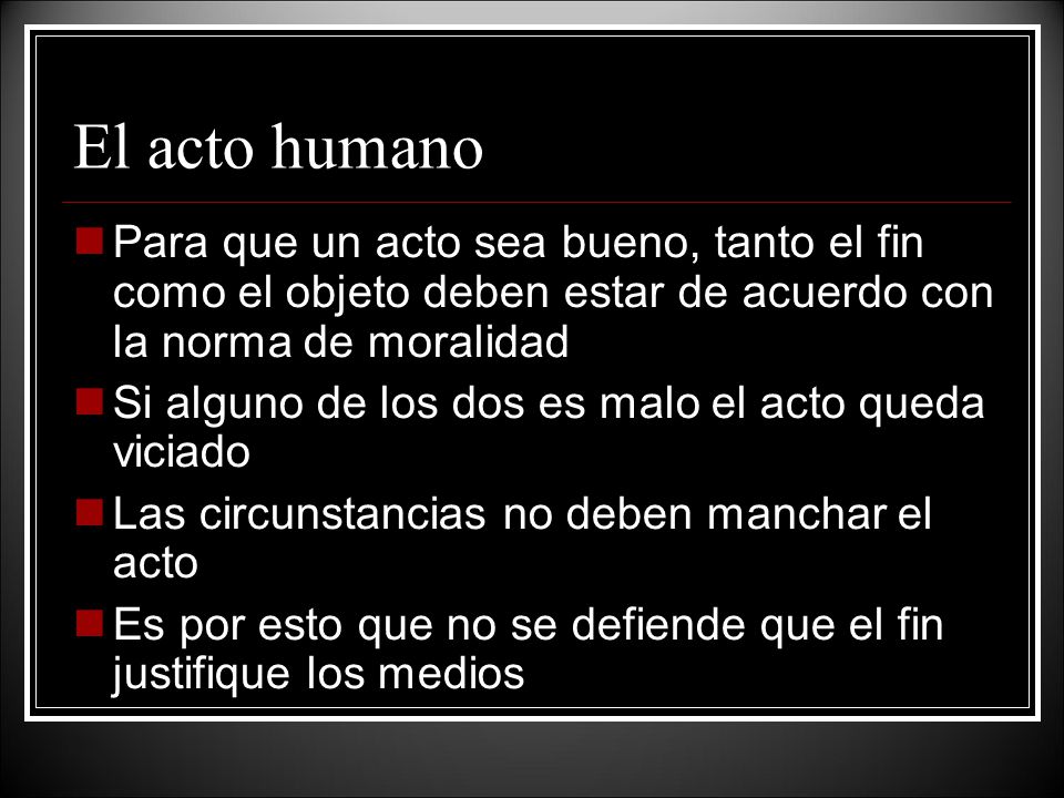 El acto humano Para que un acto sea bueno, tanto el fin como el objeto deben estar de acuerdo con la norma de moralidad.