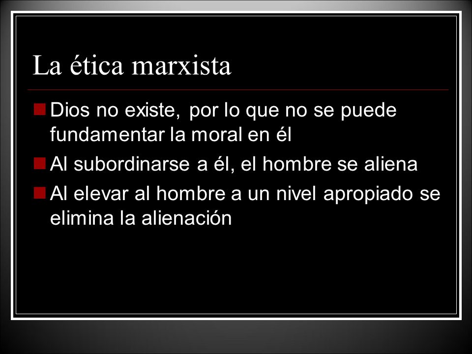 La ética marxista Dios no existe, por lo que no se puede fundamentar la moral en él. Al subordinarse a él, el hombre se aliena.