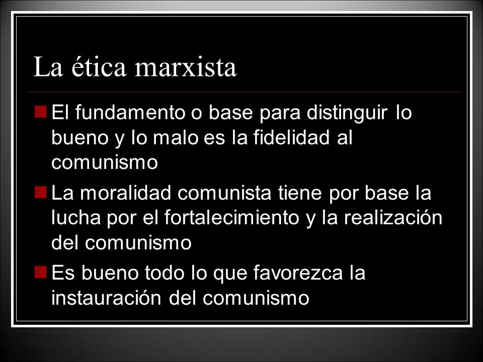 La ética marxista El fundamento o base para distinguir lo bueno y lo malo es la fidelidad al comunismo.