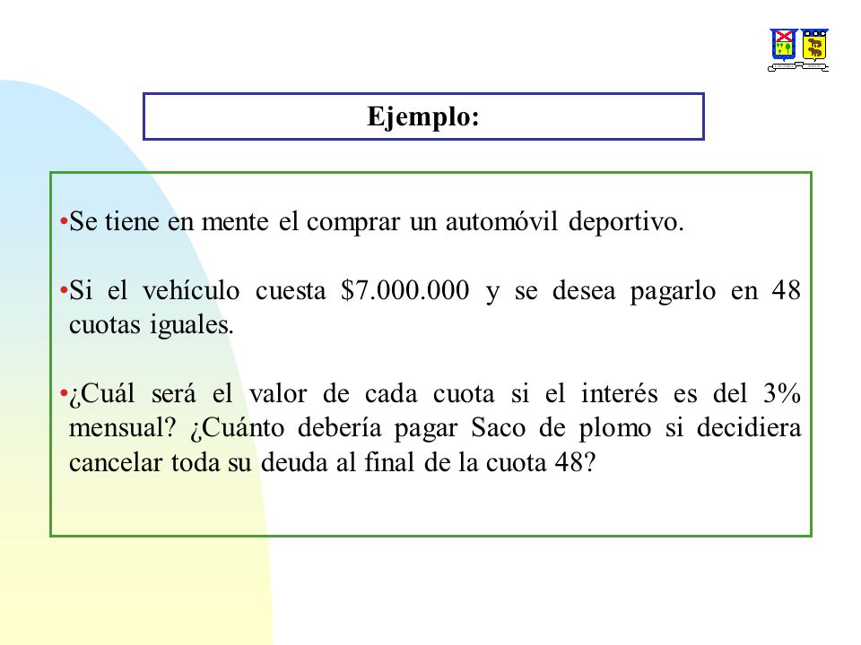 Ejemplo: Se tiene en mente el comprar un automóvil deportivo. Si el vehículo cuesta $ y se desea pagarlo en 48 cuotas iguales.