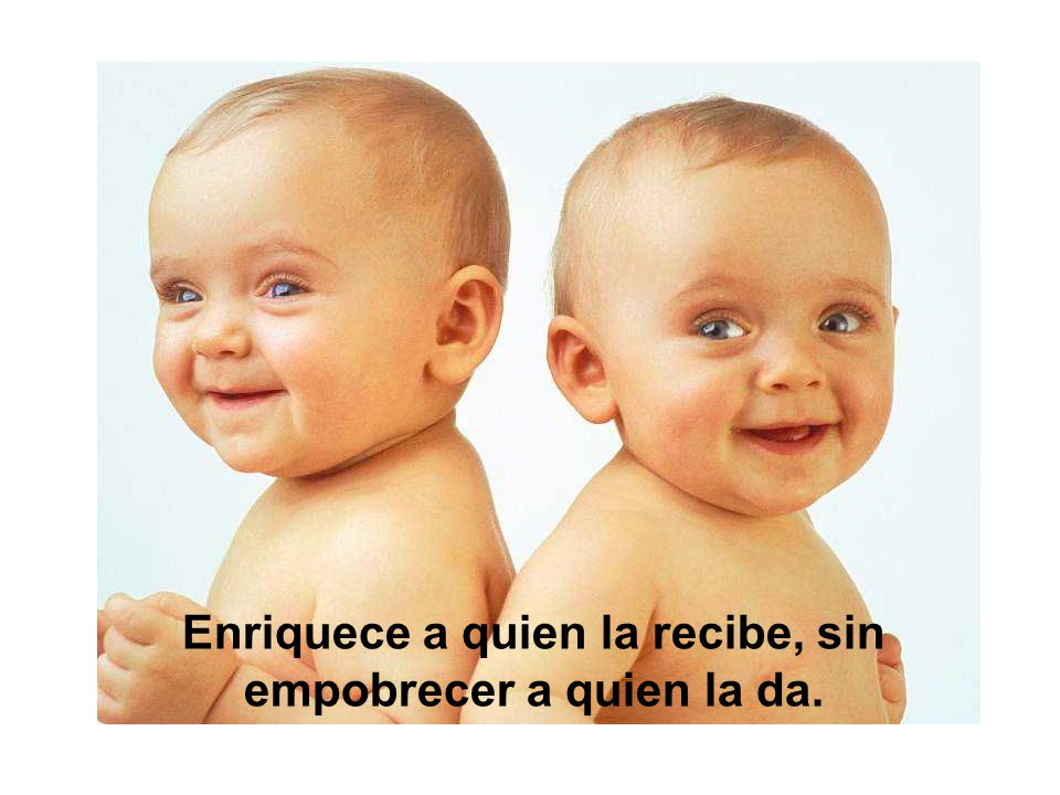 Enriquece a quien la recibe, sin empobrecer a quien la da.