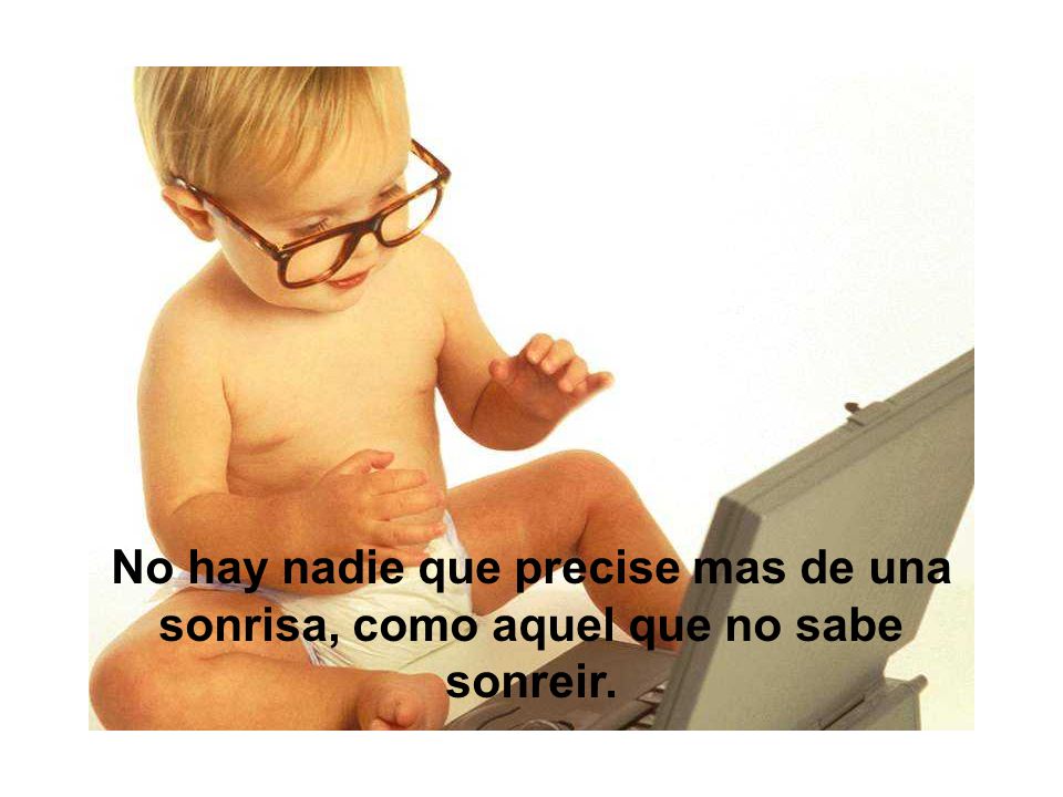 No hay nadie que precise mas de una sonrisa, como aquel que no sabe sonreir.
