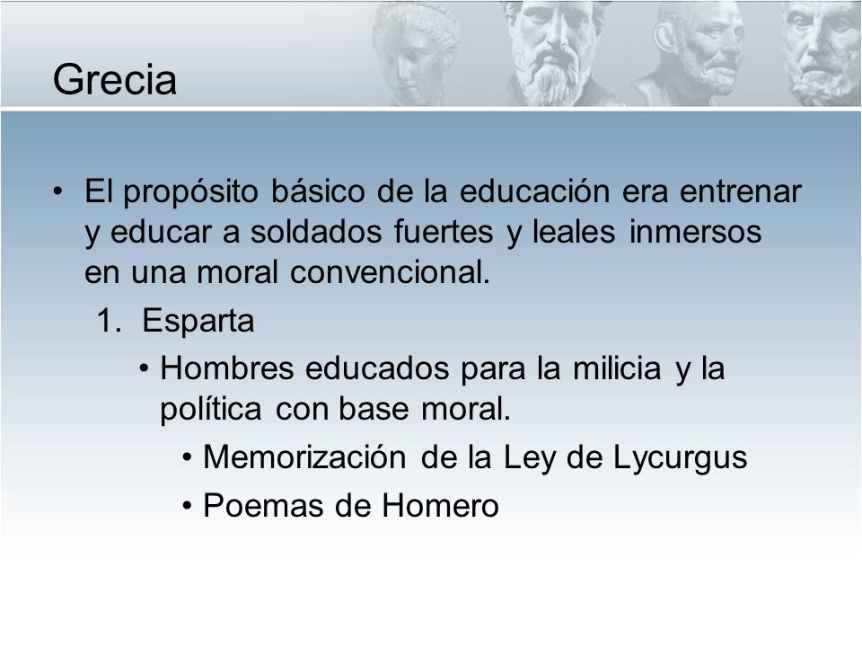 Grecia El propósito básico de la educación era entrenar y educar a soldados fuertes y leales inmersos en una moral convencional.