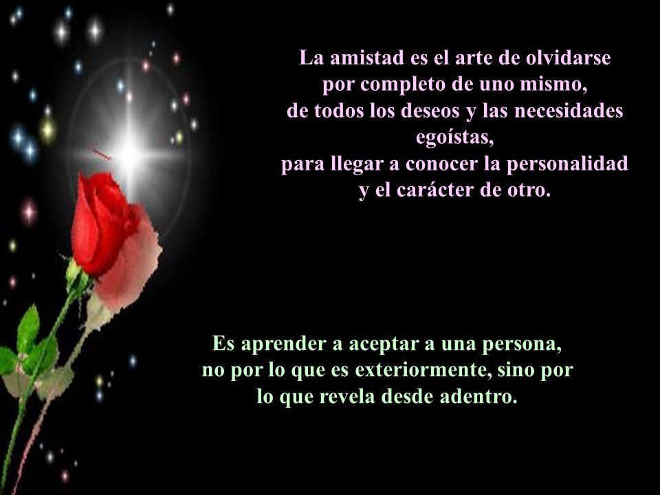 La amistad es el arte de olvidarse por completo de uno mismo, de todos los deseos y las necesidades egoístas, para llegar a conocer la personalidad y el carácter de otro.