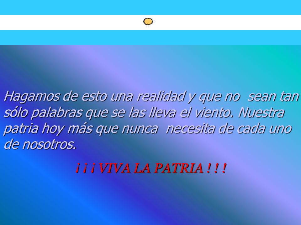 Hagamos de esto una realidad y que no sean tan sólo palabras que se las lleva el viento. Nuestra patria hoy más que nunca necesita de cada uno de nosotros.