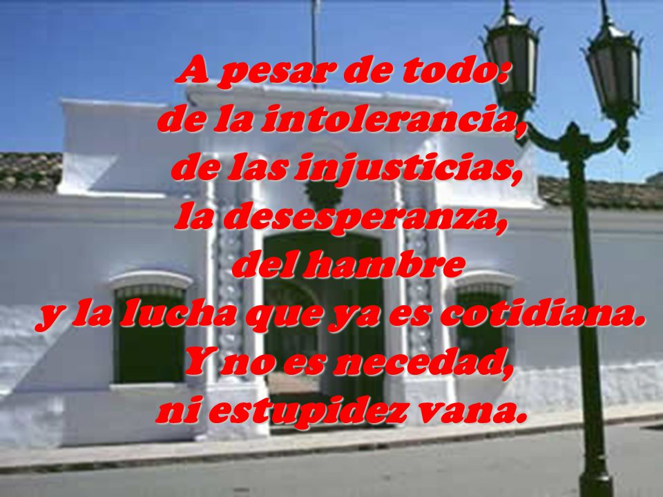 A pesar de todo: de la intolerancia, de las injusticias, la desesperanza, del hambre y la lucha que ya es cotidiana.