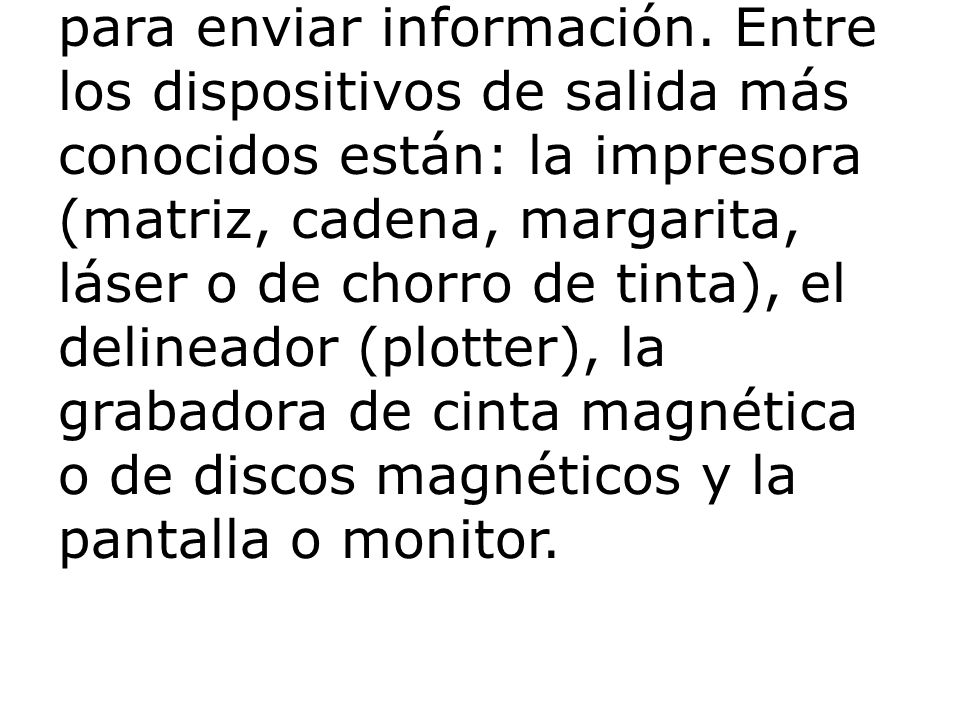 Dispositivos de salida (DS) Los dispositivos de salida son aquellos que reciben información de la computadora, su función es eminentemente receptora y por ende están imposibilitados para enviar información.