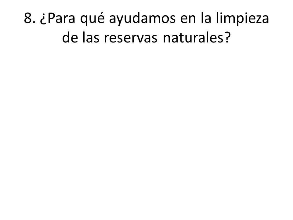 8. ¿Para qué ayudamos en la limpieza de las reservas naturales