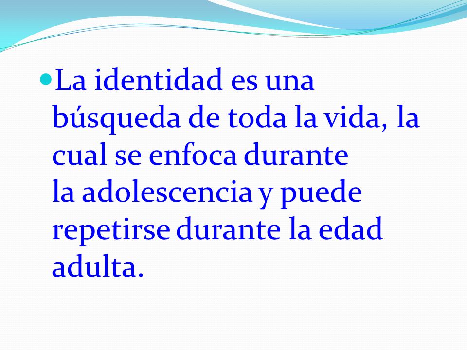 La identidad es una búsqueda de toda la vida, la cual se enfoca durante la adolescencia y puede repetirse durante la edad adulta.