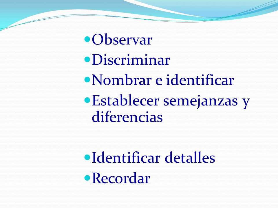Observar Discriminar. Nombrar e identificar. Establecer semejanzas y diferencias. Identificar detalles.