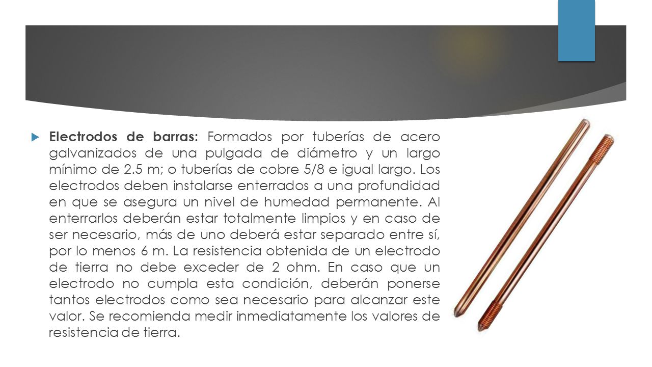 Electrodos de barras: Formados por tuberías de acero galvanizados de una pulgada de diámetro y un largo mínimo de 2.5 m; o tuberías de cobre 5/8 e igual largo.