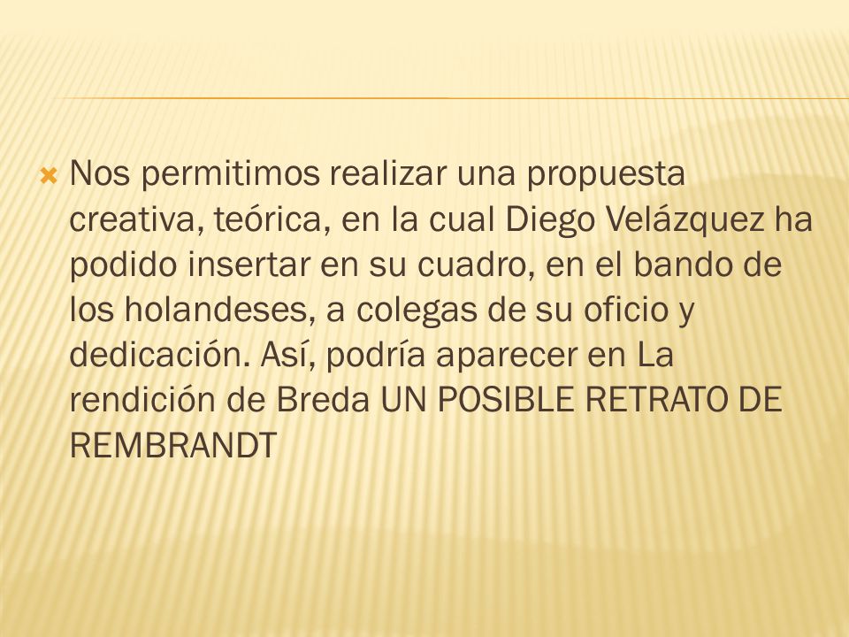 Nos permitimos realizar una propuesta creativa, teórica, en la cual Diego Velázquez ha podido insertar en su cuadro, en el bando de los holandeses, a colegas de su oficio y dedicación.