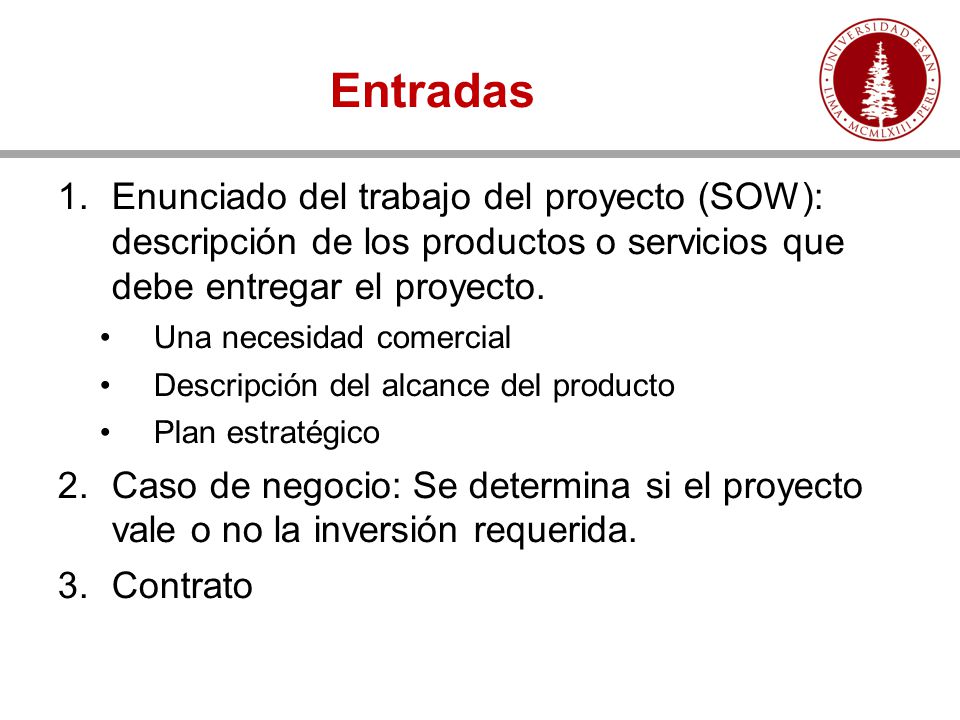 Entradas Enunciado del trabajo del proyecto (SOW): descripción de los productos o servicios que debe entregar el proyecto.
